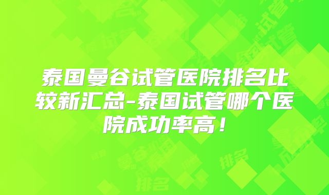 泰国曼谷试管医院排名比较新汇总-泰国试管哪个医院成功率高！