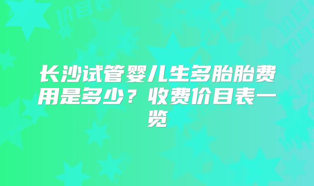 长沙试管婴儿生多胎胎费用是多少？收费价目表一览