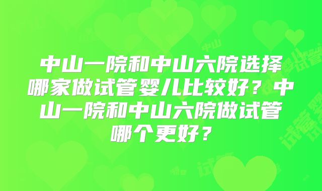 中山一院和中山六院选择哪家做试管婴儿比较好？中山一院和中山六院做试管哪个更好？
