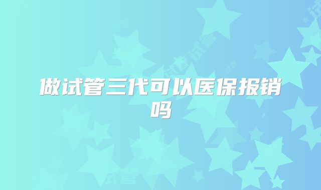 做试管三代可以医保报销吗
