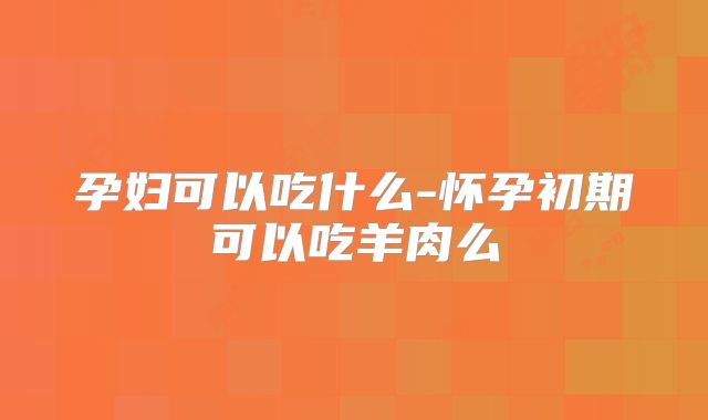 孕妇可以吃什么-怀孕初期可以吃羊肉么