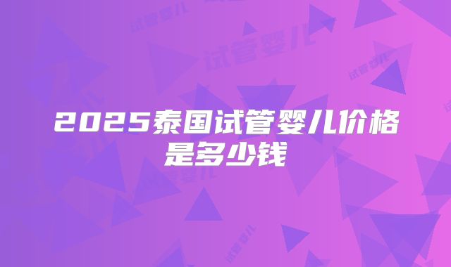 2025泰国试管婴儿价格是多少钱