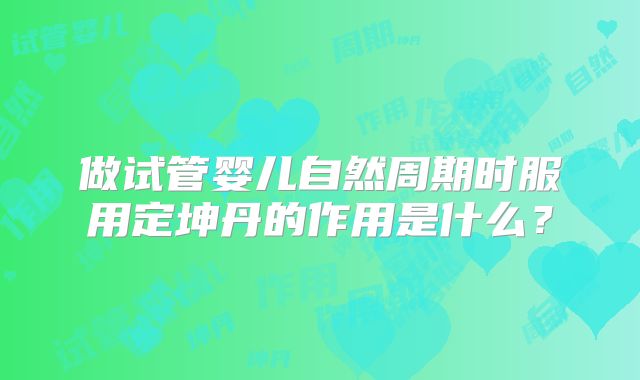 做试管婴儿自然周期时服用定坤丹的作用是什么？