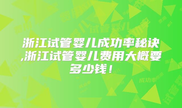 浙江试管婴儿成功率秘诀,浙江试管婴儿费用大概要多少钱！