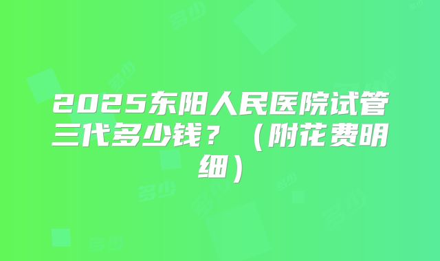 2025东阳人民医院试管三代多少钱?(附花费明细)