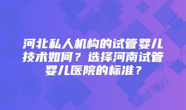 河北私人机构的试管婴儿技术如何？选择河南试管婴儿医院的标准？