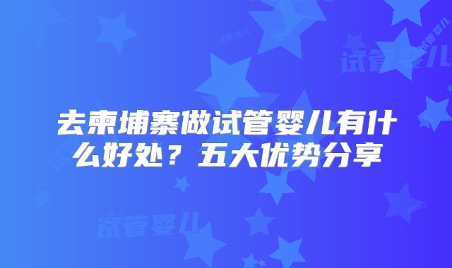 去柬埔寨做试管婴儿有什么好处？五大优势分享