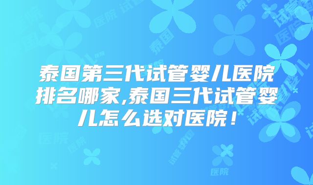 泰国第三代试管婴儿医院排名哪家,泰国三代试管婴儿怎么选对医院！