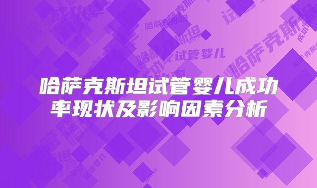 哈萨克斯坦试管婴儿成功率现状及影响因素分析