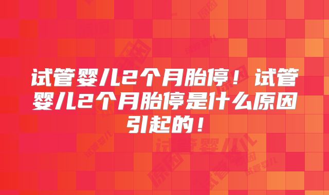 试管婴儿2个月胎停!试管婴儿2个月胎停是什么原因引起的!