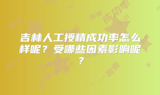 吉林人工授精成功率怎么样呢？受哪些因素影响呢？