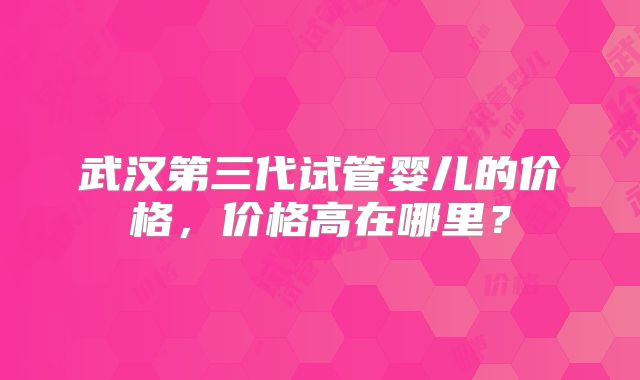 武汉第三代试管婴儿的价格，价格高在哪里？