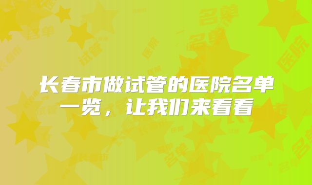 长春市做试管的医院名单一览,让我们来看看