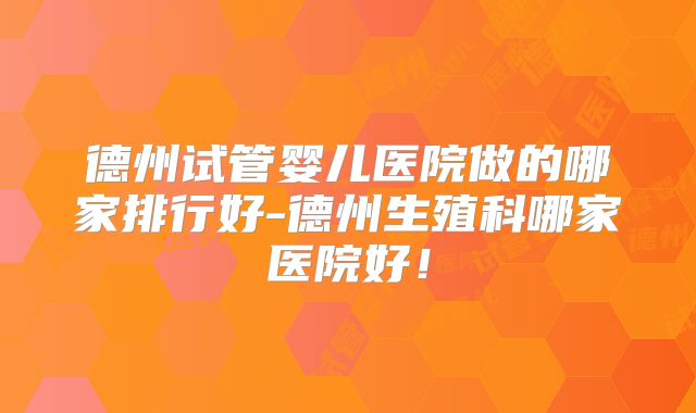 德州试管婴儿医院做的哪家排行好-德州生殖科哪家医院好!