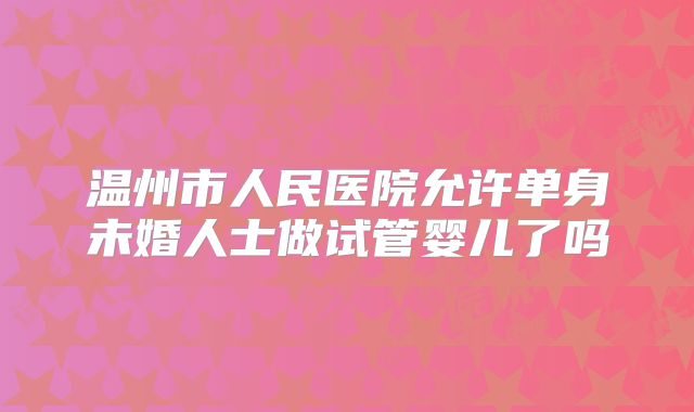 温州市人民医院允许单身未婚人士做试管婴儿了吗