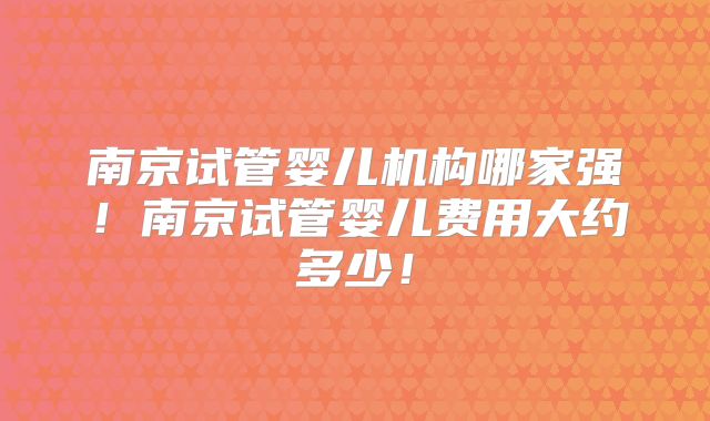 南京试管婴儿机构哪家强！南京试管婴儿费用大约多少！