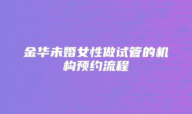 金华未婚女性做试管的机构预约流程