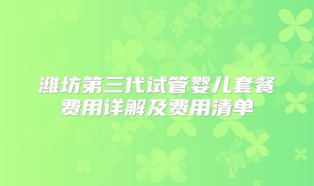 潍坊第三代试管婴儿套餐费用详解及费用清单