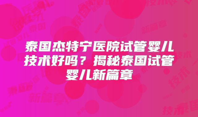 泰国杰特宁医院试管婴儿技术好吗？揭秘泰国试管婴儿新篇章