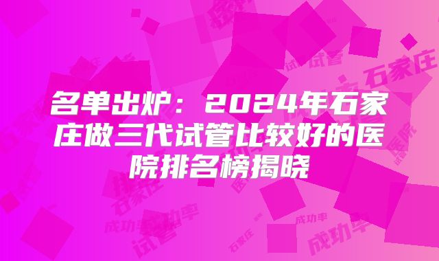 名单出炉：2024年石家庄做三代试管比较好的医院排名榜揭晓