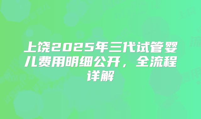 上饶2025年三代试管婴儿费用明细公开,全流程详解