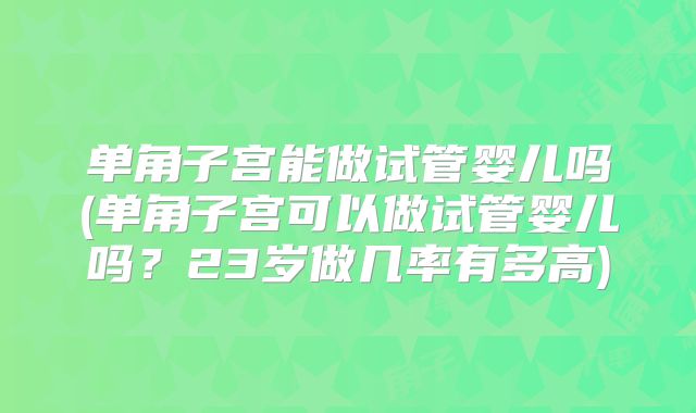 单角子宫能做试管婴儿吗(单角子宫可以做试管婴儿吗？23岁做几率有多高)