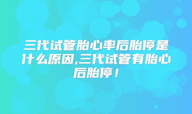 三代试管胎心率后胎停是什么原因,三代试管有胎心后胎停！