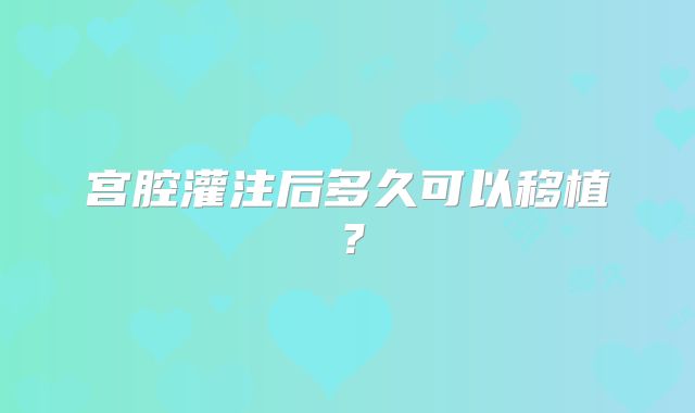 宫腔灌注后多久可以移植？