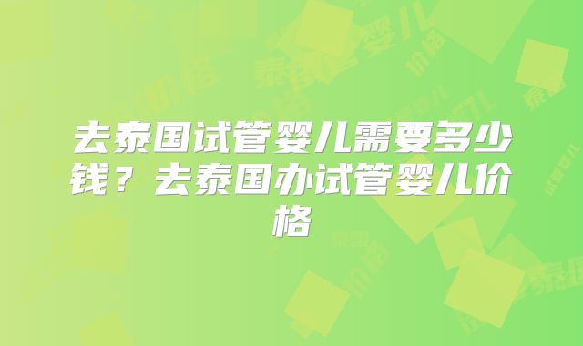 去泰国试管婴儿需要多少钱？去泰国办试管婴儿价格