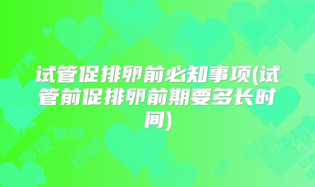 试管促排卵前必知事项(试管前促排卵前期要多长时间)