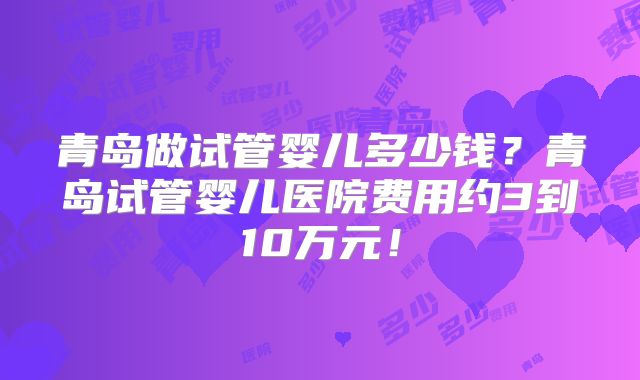 青岛做试管婴儿多少钱？青岛试管婴儿医院费用约3到10万元！