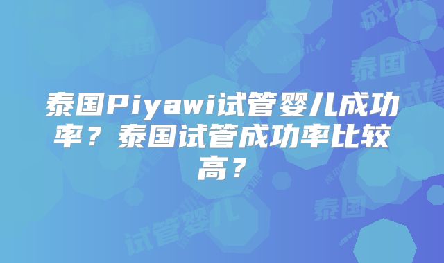 泰国Piyawi试管婴儿成功率？泰国试管成功率比较高？