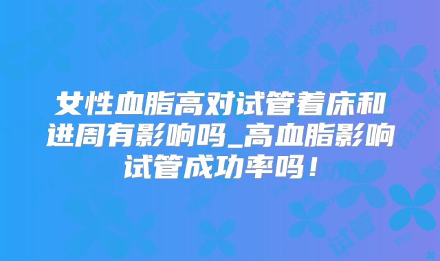 女性血脂高对试管着床和进周有影响吗_高血脂影响试管成功率吗!