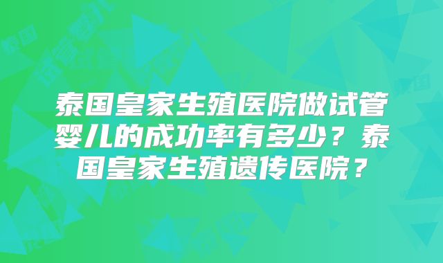 泰国皇家生殖医院做试管婴儿的成功率有多少?泰国皇家生殖遗传医院?