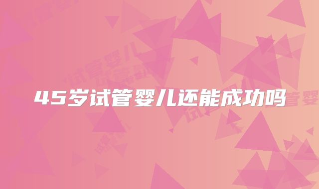 45岁试管婴儿还能成功吗