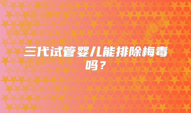 三代试管婴儿能排除梅毒吗?