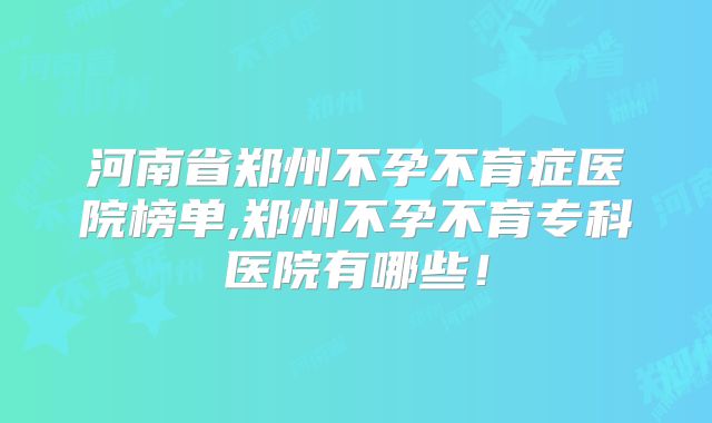 河南省郑州不孕不育症医院榜单,郑州不孕不育专科医院有哪些！