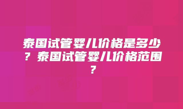 泰国试管婴儿价格是多少？泰国试管婴儿价格范围？