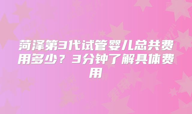 菏泽第3代试管婴儿总共费用多少？3分钟了解具体费用