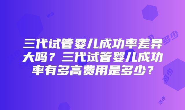 三代试管婴儿成功率差异大吗？三代试管婴儿成功率有多高费用是多少？