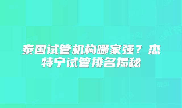 泰国试管机构哪家强?杰特宁试管排名揭秘