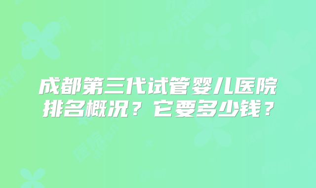 成都第三代试管婴儿医院排名概况？它要多少钱？