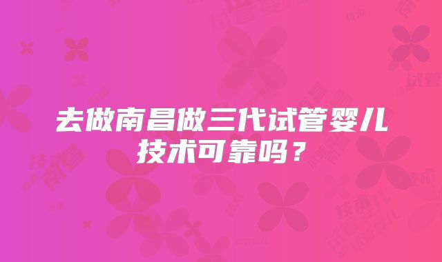 去做南昌做三代试管婴儿技术可靠吗？