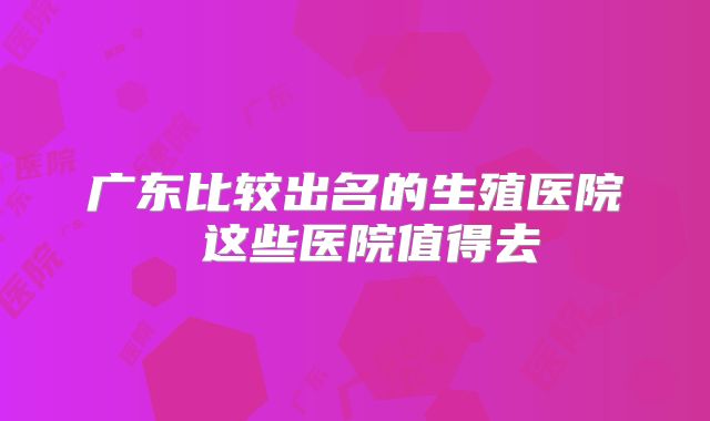 广东比较出名的生殖医院 这些医院值得去
