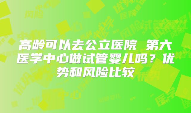 高龄可以去公立医院 第六医学中心做试管婴儿吗?优势和风险比较