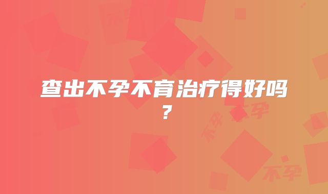 查出不孕不育治疗得好吗？