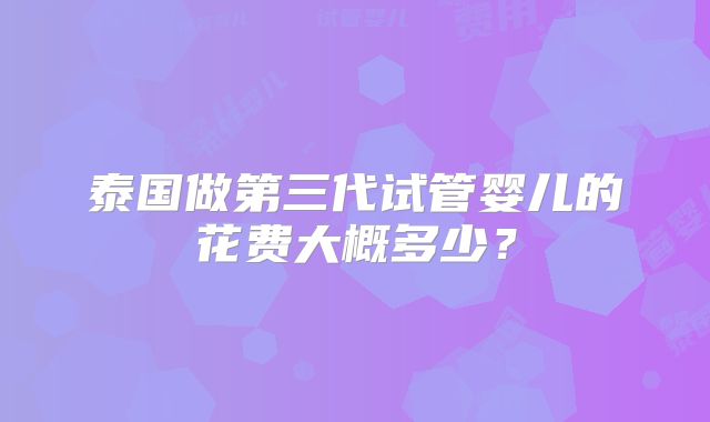 泰国做第三代试管婴儿的花费大概多少？