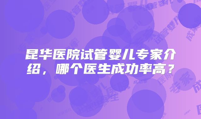 昆华医院试管婴儿专家介绍，哪个医生成功率高？