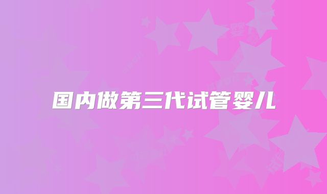 国内做第三代试管婴儿