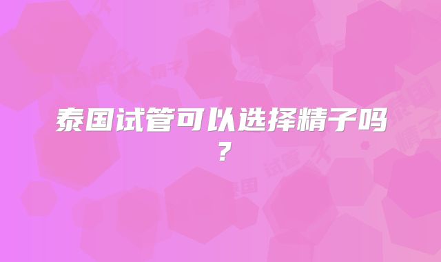 泰国试管可以选择精子吗？
